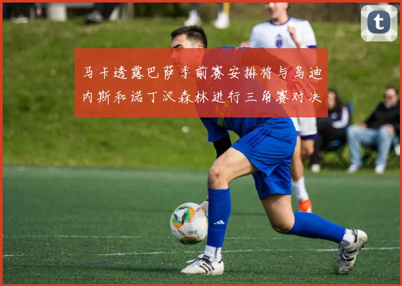 马卡透露巴萨季前赛安排将与乌迪内斯和诺丁汉森林进行三角赛对决