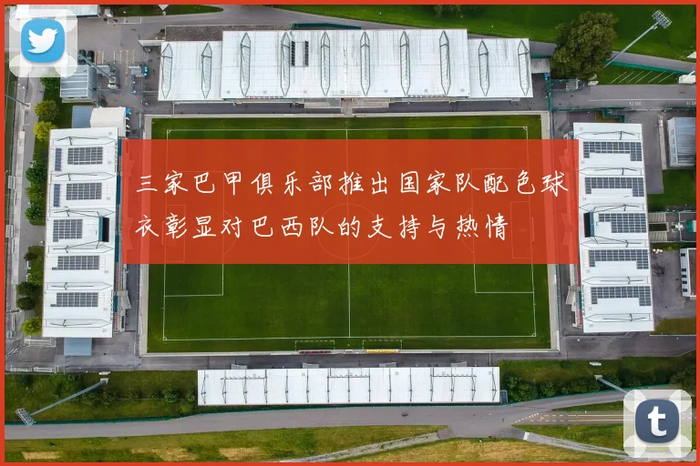 三家巴甲俱乐部推出国家队配色球衣彰显对巴西队的支持与热情