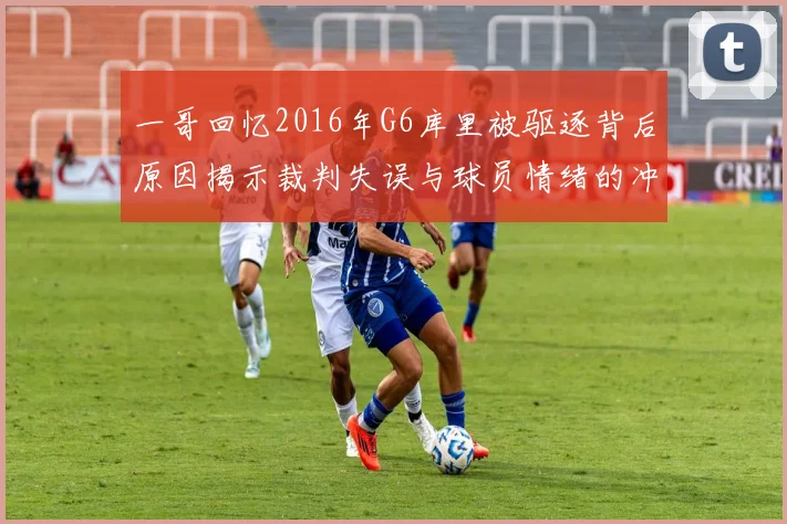 一哥回忆2016年G6库里被驱逐背后原因揭示裁判失误与球员情绪的冲突