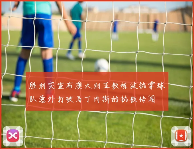 胜利突宣布澳大利亚教练波执掌球队意外打破马丁内斯的执教传闻