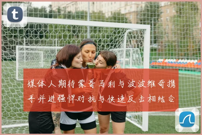 媒体人期待蒙哥马利与波波维奇携手并进强悍对抗与快速反击相结合
