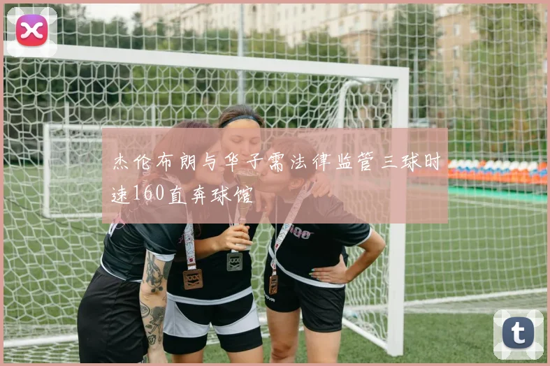 杰伦布朗与华子需法律监管三球时速160直奔球馆