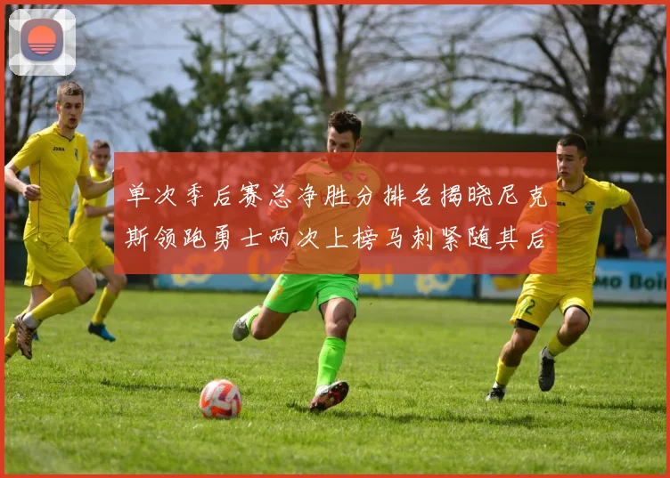 单次季后赛总净胜分排名揭晓尼克斯领跑勇士两次上榜马刺紧随其后