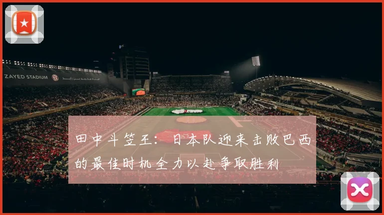 田中斗笠王：日本队迎来击败巴西的最佳时机全力以赴争取胜利