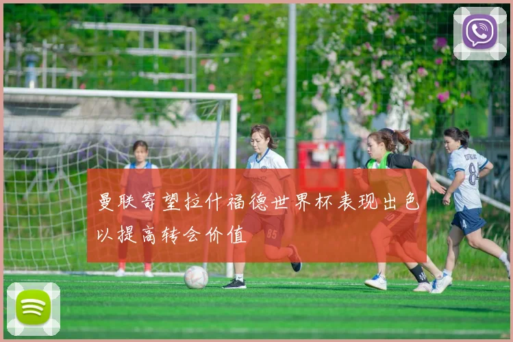 曼联寄望拉什福德世界杯表现出色以提高转会价值