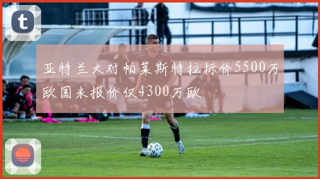 亚特兰大对帕莱斯特拉标价5500万欧国米报价仅4300万欧