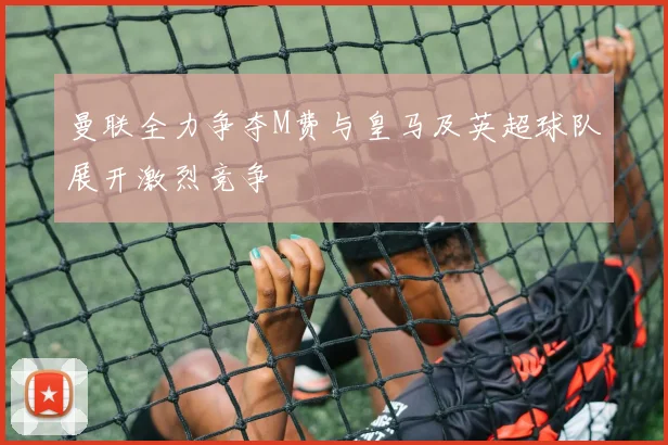 曼联全力争夺M费与皇马及英超球队展开激烈竞争